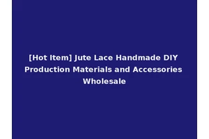 [Hot Item] Jute Lace Handmade DIY Production Materials and Accessories Wholesale