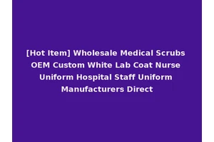 [Hot Item] Wholesale Medical Scrubs OEM Custom White Lab Coat Nurse Uniform Hospital Staff Uniform Manufacturers Direct
