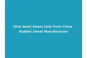 [Hot Item] Shoes Sole From China Rubber Sheet Manufacturer