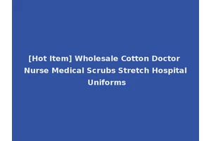 [Hot Item] Wholesale Cotton Doctor Nurse Medical Scrubs Stretch Hospital Uniforms