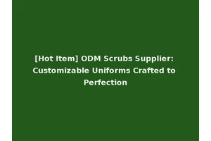 [Hot Item] ODM Scrubs Supplier: Customizable Uniforms Crafted to Perfection