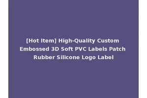[Hot Item] High-Quality Custom Embossed 3D Soft PVC Labels Patch Rubber Silicone Logo Label