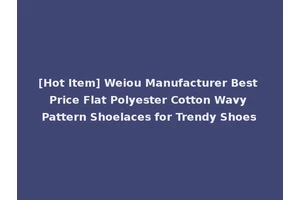 [Hot Item] Weiou Manufacturer Best Price Flat Polyester Cotton Wavy Pattern Shoelaces for Trendy Shoes