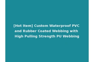 [Hot Item] Custom Waterproof PVC and Rubber Coated Webbing with High Pulling Strength PU Webbing