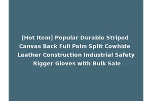 [Hot Item] Popular Durable Striped Canvas Back Full Palm Split Cowhide Leather Construction Industrial Safety Rigger Gloves with Bulk Sale