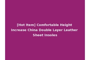 [Hot Item] Comfortable Height Increase China Double Layer Leather Sheet Insoles