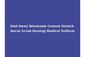 [Hot Item] Wholesale Custom Stretch Nurse Scrub Nursing Medical Uniform