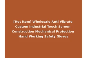 [Hot Item] Wholesale Anti Vibrate Custom Industrial Touch Screen Construction Mechanical Protection Hand Working Safety Gloves