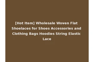 [Hot Item] Wholesale Woven Flat Shoelaces for Shoes Accessories and Clothing Bags Hoodies String Elastic Lace