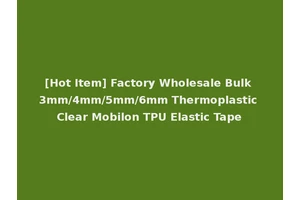 [Hot Item] Factory Wholesale Bulk 3mm/4mm/5mm/6mm Thermoplastic Clear Mobilon TPU Elastic Tape