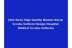 [Hot Item] High Quality Women Nurse Scrubs Uniform Design Hospital Medical Scrubs Uniforms