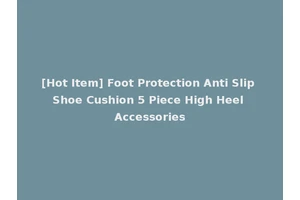 [Hot Item] Foot Protection Anti Slip Shoe Cushion 5 Piece High Heel Accessories