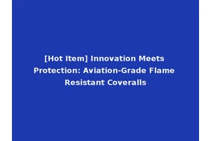 [Hot Item] Innovation Meets Protection: Aviation-Grade Flame Resistant Coveralls