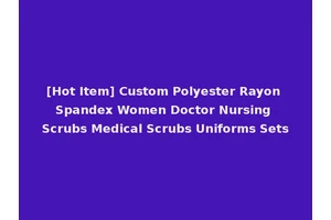 [Hot Item] Custom Polyester Rayon Spandex Women Doctor Nursing Scrubs Medical Scrubs Uniforms Sets
