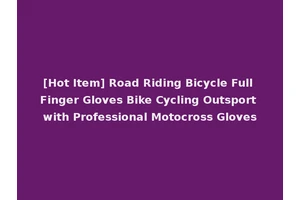 [Hot Item] Road Riding Bicycle Full Finger Gloves Bike Cycling Outsport with Professional Motocross Gloves