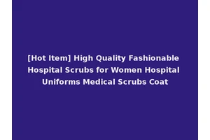 [Hot Item] High Quality Fashionable Hospital Scrubs for Women Hospital Uniforms Medical Scrubs Coat