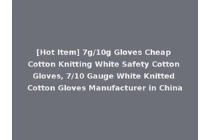 [Hot Item] 7g/10g Gloves Cheap Cotton Knitting White Safety Cotton Gloves, 7/10 Gauge White Knitted Cotton Gloves Manufacturer in China