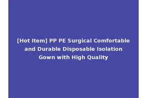 [Hot Item] PP PE Surgical Comfortable and Durable Disposable Isolation Gown with High Quality