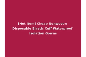 [Hot Item] Cheap Nonwoven Disposable Elastic Cuff Waterproof Isolation Gowns