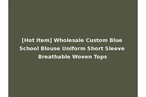 [Hot Item] Wholesale Custom Blue School Blouse Uniform Short Sleeve Breathable Woven Tops