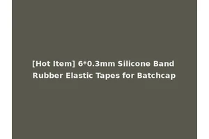 [Hot Item] 6*0.3mm Silicone Band Rubber Elastic Tapes for Batchcap