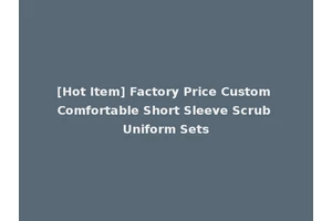 [Hot Item] Factory Price Custom Comfortable Short Sleeve Scrub Uniform Sets