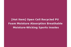 [Hot Item] Open Cell Recycled PU Foam Moisture Absorption Breathable Moisture-Wicking Sports Insoles