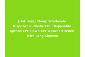 [Hot Item] Cheap Wholesale Disposable Plastic CPE Disposable Aprons CPE Gown CPE Aprons Kitchen with Long Sleeves