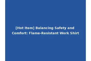 [Hot Item] Balancing Safety and Comfort: Flame-Resistant Work Shirt