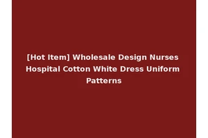 [Hot Item] Wholesale Design Nurses Hospital Cotton White Dress Uniform Patterns