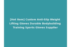 [Hot Item] Custom Anti-Slip Weight Lifting Gloves Durable Bodybuilding Training Sports Gloves Supplier