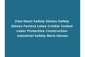 [Hot Item] Safety Gloves Safety Gloves Factory Latex Crinkle Coated Labor Protective Construction Industrial Safety Work Gloves