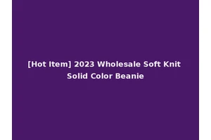 [Hot Item] 2023 Wholesale Soft Knit Solid Color Beanie