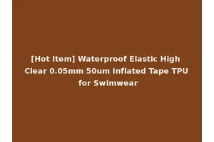[Hot Item] Waterproof Elastic High Clear 0.05mm 50um Inflated Tape TPU for Swimwear