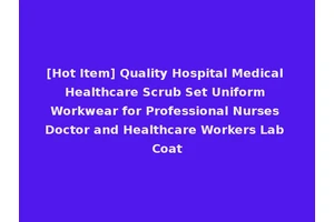 [Hot Item] Quality Hospital Medical Healthcare Scrub Set Uniform Workwear for Professional Nurses Doctor and Healthcare Workers Lab Coat