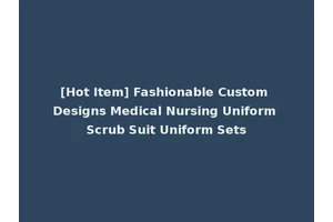 [Hot Item] Fashionable Custom Designs Medical Nursing Uniform Scrub Suit Uniform Sets