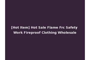 [Hot Item] Hot Sale Flame Frc Safety Work Fireproof Clothing Wholesale