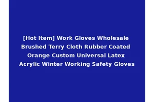 [Hot Item] Work Gloves Wholesale Brushed Terry Cloth Rubber Coated Orange Custom Universal Latex Acrylic Winter Working Safety Gloves