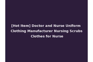 [Hot Item] Doctor and Nurse Uniform Clothing Manufacturer Nursing Scrubs Clothes for Nurse