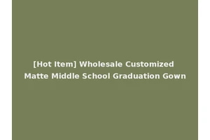 [Hot Item] Wholesale Customized Matte Middle School Graduation Gown