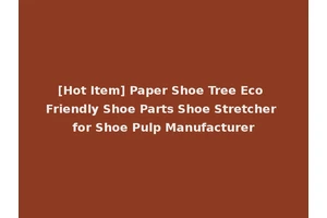 [Hot Item] Paper Shoe Tree Eco Friendly Shoe Parts Shoe Stretcher for Shoe Pulp Manufacturer