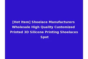 [Hot Item] Shoelace Manufacturers Wholesale High Quality Customized Printed 3D Silicone Printing Shoelaces Spot