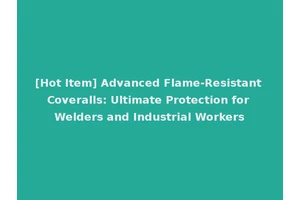 [Hot Item] Advanced Flame-Resistant Coveralls: Ultimate Protection for Welders and Industrial Workers