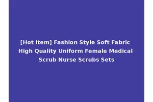 [Hot Item] Fashion Style Soft Fabric High Quality Uniform Female Medical Scrub Nurse Scrubs Sets
