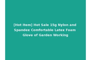 [Hot Item] Hot Sale 15g Nylon and Spandex Comfortable Latex Foam Glove of Garden Working