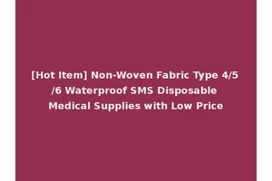 [Hot Item] Non-Woven Fabric Type 4/5/6 Waterproof SMS Disposable Medical Supplies with Low Price