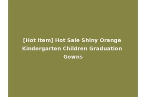 [Hot Item] Hot Sale Shiny Orange Kindergarten Children Graduation Gowns