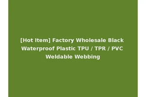 [Hot Item] Factory Wholesale Black Waterproof Plastic TPU / TPR / PVC Weldable Webbing