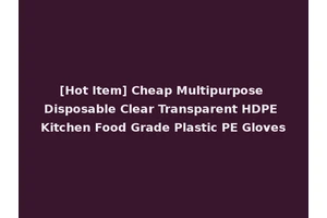 [Hot Item] Cheap Multipurpose Disposable Clear Transparent HDPE Kitchen Food Grade Plastic PE Gloves