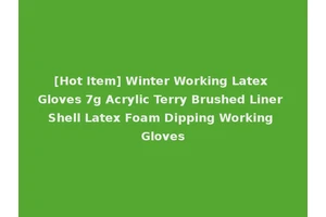 [Hot Item] Winter Working Latex Gloves 7g Acrylic Terry Brushed Liner Shell Latex Foam Dipping Working Gloves